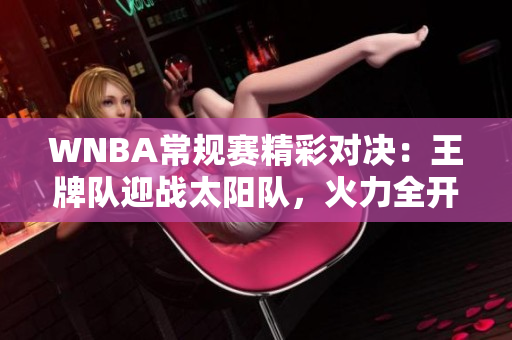 WNBA常规赛精彩对决：王牌队迎战太阳队，火力全开！