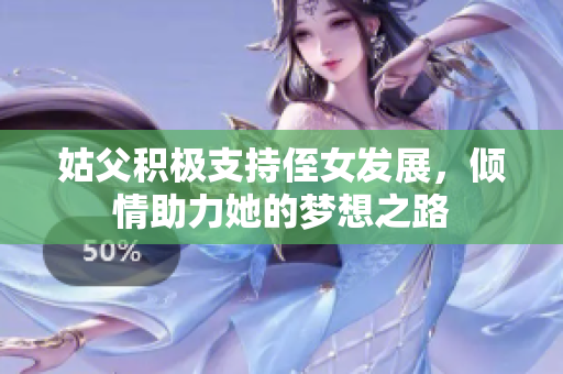 姑父积极支持侄女发展，倾情助力她的梦想之路