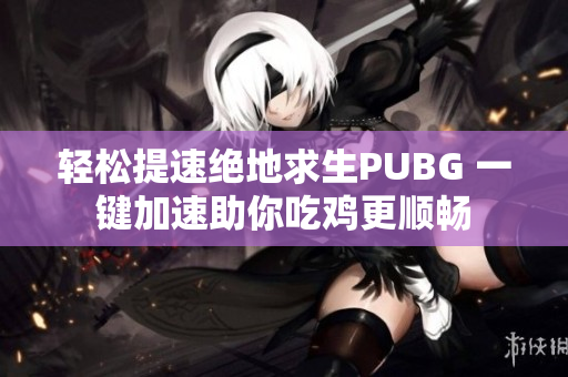 轻松提速绝地求生PUBG 一键加速助你吃鸡更顺畅