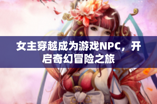 女主穿越成为游戏NPC，开启奇幻冒险之旅