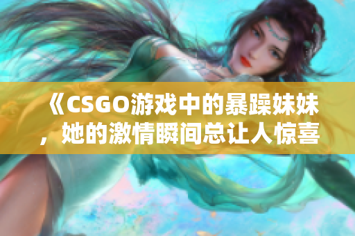 《CSGO游戏中的暴躁妹妹，她的激情瞬间总让人惊喜》