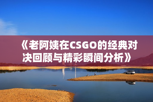 《老阿姨在CSGO的经典对决回顾与精彩瞬间分析》