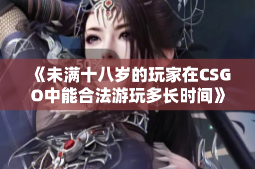 《未满十八岁的玩家在CSGO中能合法游玩多长时间》