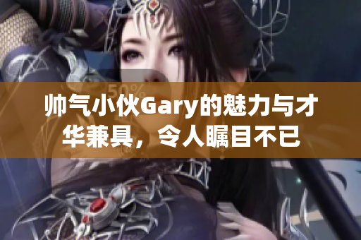 帅气小伙Gary的魅力与才华兼具，令人瞩目不已