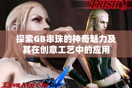 探索GB串珠的神奇魅力及其在创意工艺中的应用