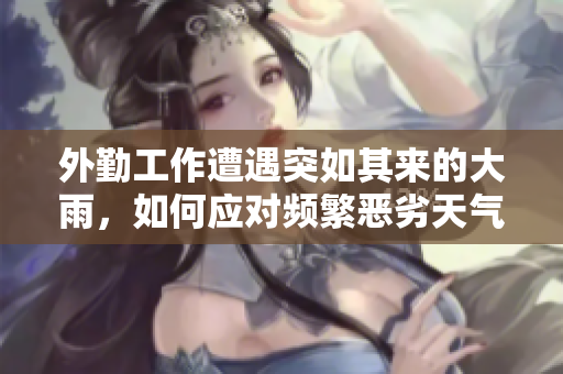 外勤工作遭遇突如其来的大雨，如何应对频繁恶劣天气