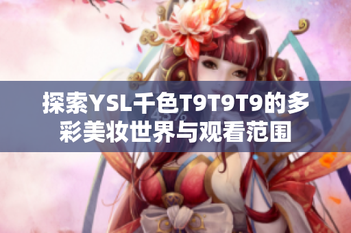 探索YSL千色T9T9T9的多彩美妆世界与观看范围