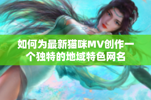 如何为最新猫咪MV创作一个独特的地域特色网名