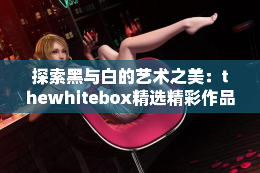 探索黑与白的艺术之美：thewhitebox精选精彩作品