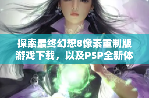 探索最终幻想8像素重制版游戏下载，以及PSP全新体验