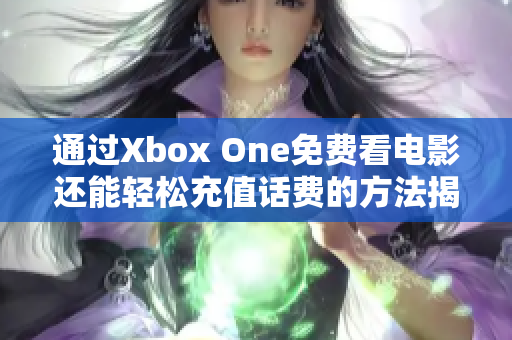 通过Xbox One免费看电影还能轻松充值话费的方法揭秘