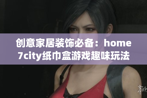 创意家居装饰必备：home7city纸巾盒游戏趣味玩法解析