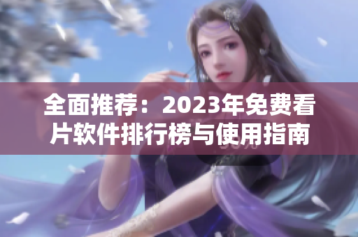 全面推荐：2023年免费看片软件排行榜与使用指南