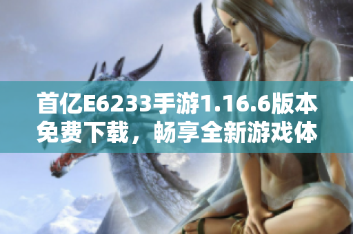 首亿E6233手游1.16.6版本免费下载，畅享全新游戏体验！