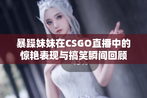 暴躁妹妹在CSGO直播中的惊艳表现与搞笑瞬间回顾