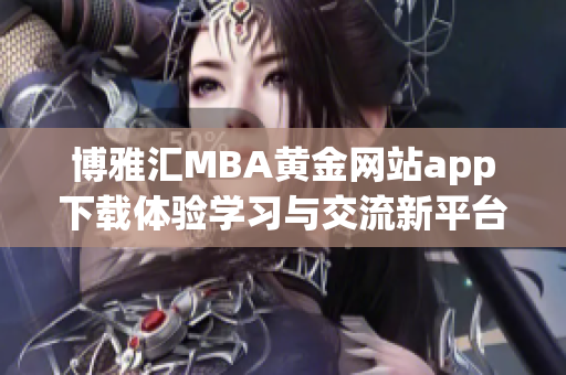 博雅汇MBA黄金网站app下载体验学习与交流新平台