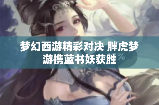 梦幻西游精彩对决 胖虎梦游携蓝书妖获胜