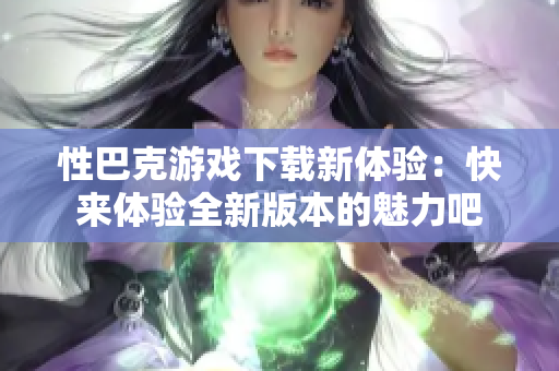 性巴克游戏下载新体验：快来体验全新版本的魅力吧