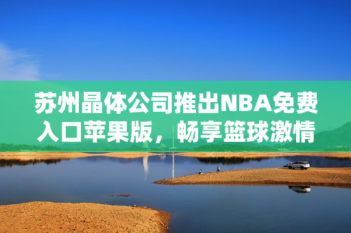 苏州晶体公司推出NBA免费入口苹果版，畅享篮球激情