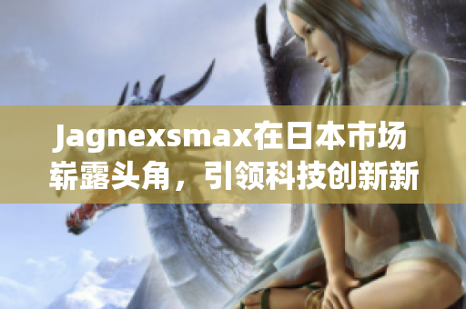 Jagnexsmax在日本市场崭露头角，引领科技创新新潮流