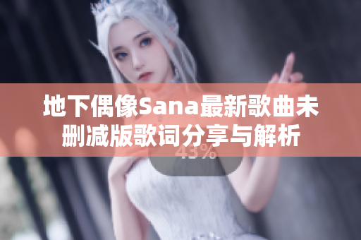 地下偶像Sana最新歌曲未删减版歌词分享与解析