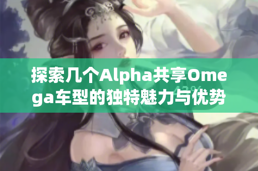 探索几个Alpha共享Omega车型的独特魅力与优势