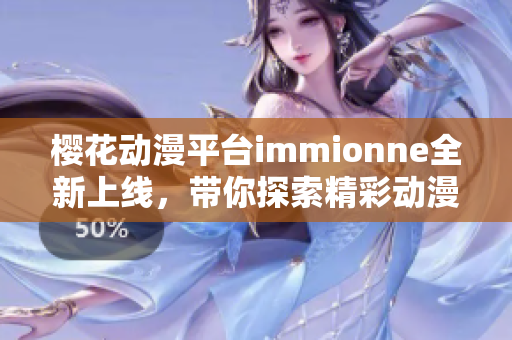 樱花动漫平台immionne全新上线，带你探索精彩动漫世界