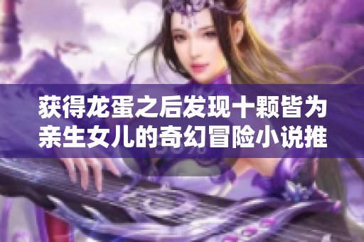 获得龙蛋之后发现十颗皆为亲生女儿的奇幻冒险小说推荐