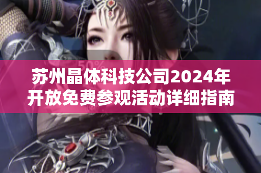 苏州晶体科技公司2024年开放免费参观活动详细指南