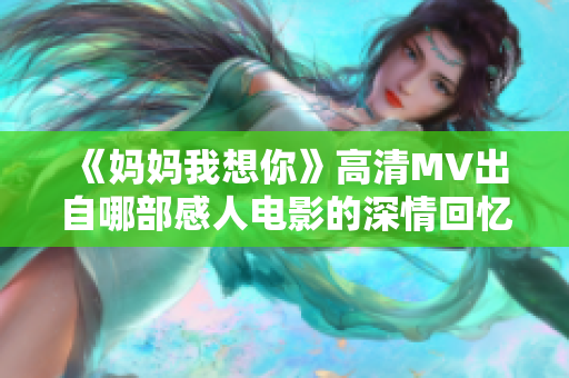 《妈妈我想你》高清MV出自哪部感人电影的深情回忆