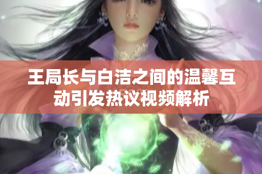 王局长与白洁之间的温馨互动引发热议视频解析