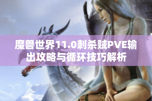 魔兽世界11.0刺杀贼PVE输出攻略与循环技巧解析