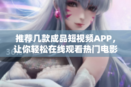 推荐几款成品短视频APP，让你轻松在线观看热门电影