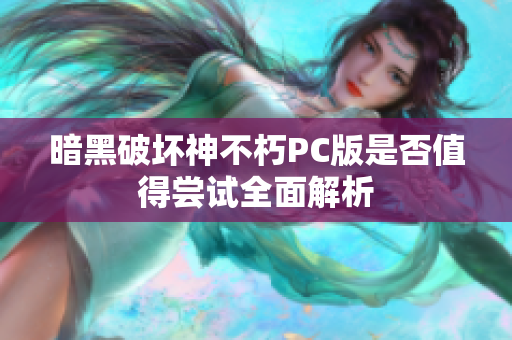 暗黑破坏神不朽PC版是否值得尝试全面解析