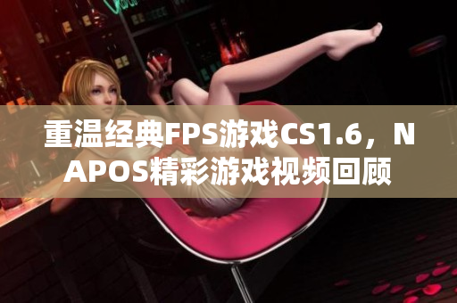 重温经典FPS游戏CS1.6，NAPOS精彩游戏视频回顾