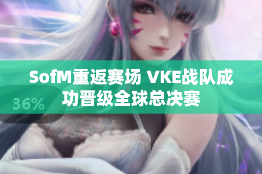 SofM重返赛场 VKE战队成功晋级全球总决赛