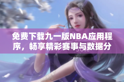 免费下载九一版NBA应用程序，畅享精彩赛事与数据分析