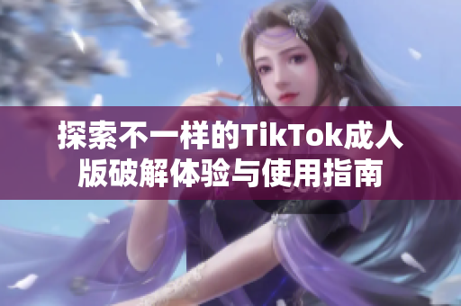 探索不一样的TikTok成人版破解体验与使用指南