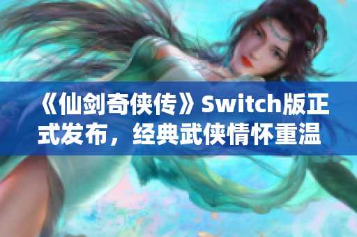 《仙剑奇侠传》Switch版正式发布，经典武侠情怀重温再现！