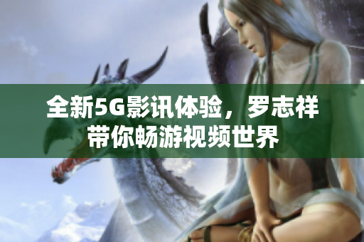 全新5G影讯体验，罗志祥带你畅游视频世界