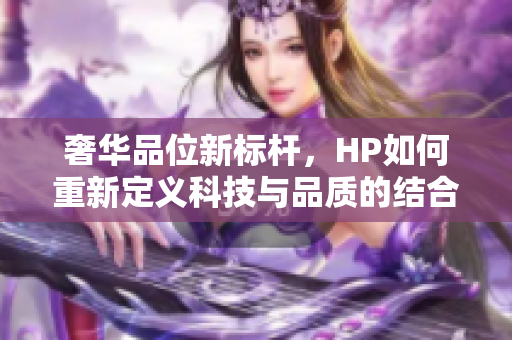 奢华品位新标杆，HP如何重新定义科技与品质的结合