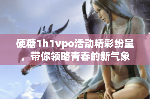 硬糖1h1vpo活动精彩纷呈，带你领略青春的新气象