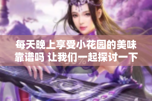 每天晚上享受小花园的美味靠谱吗 让我们一起探讨一下