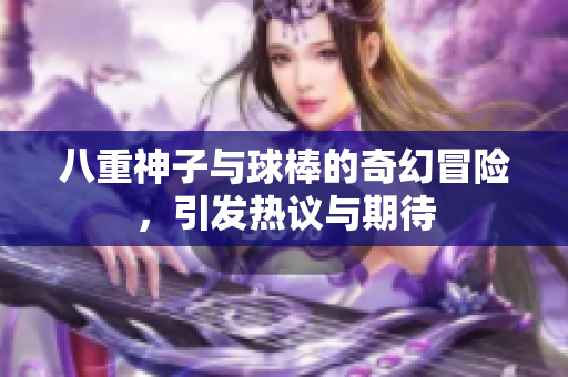 八重神子与球棒的奇幻冒险，引发热议与期待