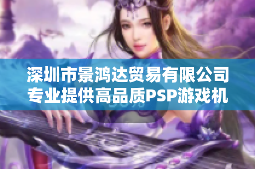 深圳市景鸿达贸易有限公司专业提供高品质PSP游戏机产品