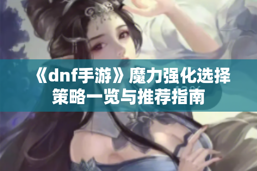 《dnf手游》魔力强化选择策略一览与推荐指南