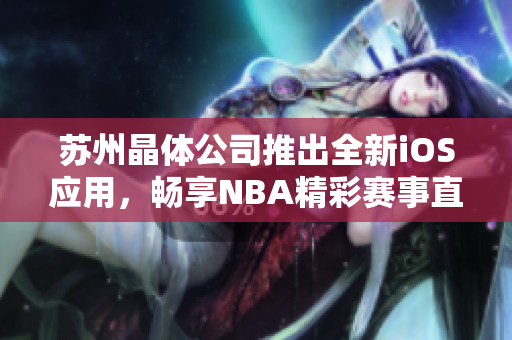 苏州晶体公司推出全新iOS应用，畅享NBA精彩赛事直播