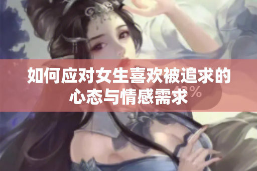 如何应对女生喜欢被追求的心态与情感需求