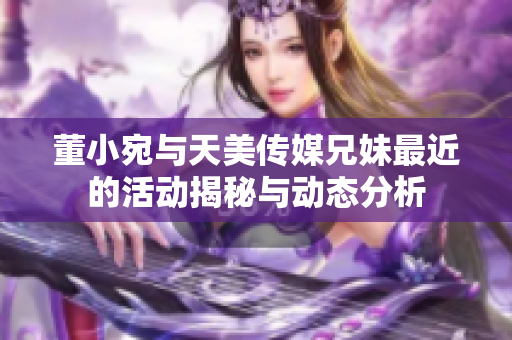 董小宛与天美传媒兄妹最近的活动揭秘与动态分析