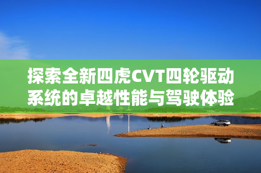 探索全新四虎CVT四轮驱动系统的卓越性能与驾驶体验